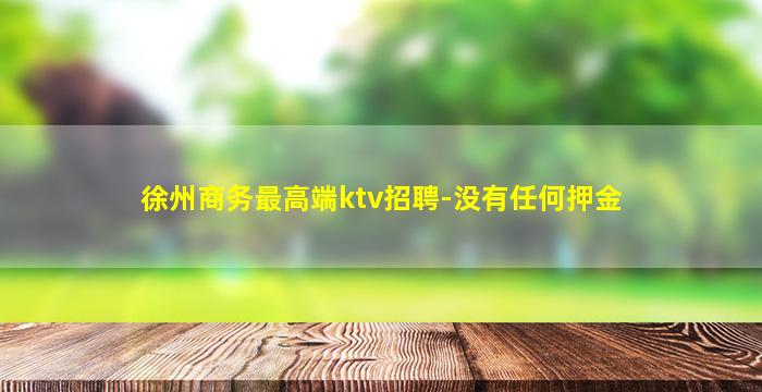 徐州商务最高端ktv招聘-没有任何押金